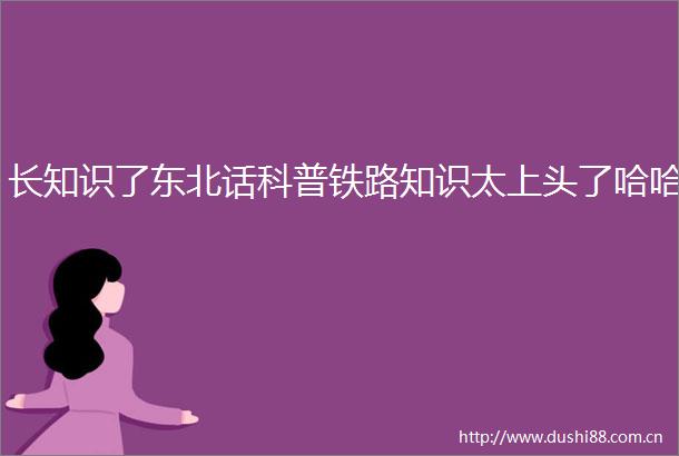 长知识了东北话科普铁路知识太上头了哈哈