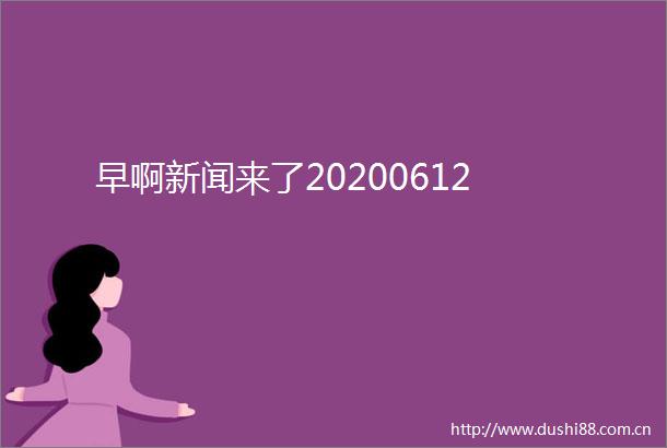 早啊新闻来了20200612