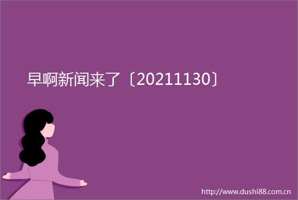 早啊新闻来了〔20211130〕
