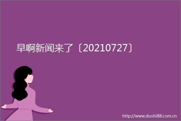 早啊新闻来了〔20210727〕