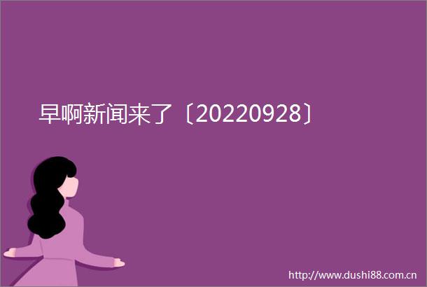 早啊新闻来了〔20220928〕