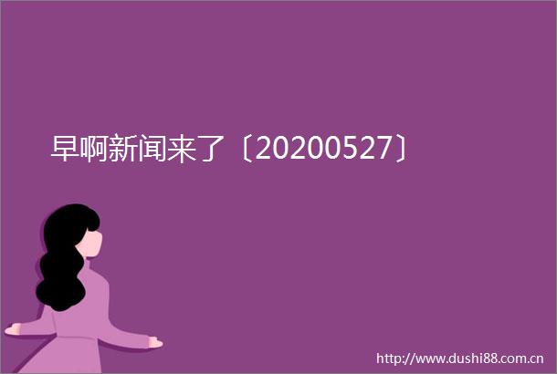 早啊新闻来了〔20200527〕