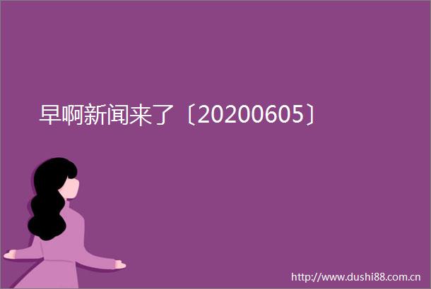 早啊新闻来了〔20200605〕