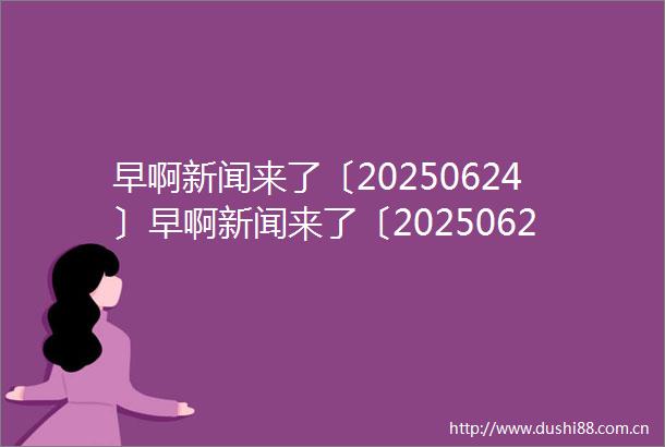 早啊新闻来了〔20250624〕早啊新闻来了〔20250624〕