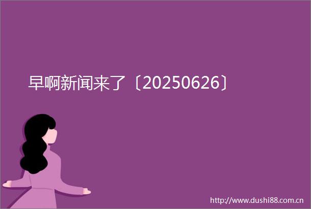 早啊新闻来了〔20250626〕