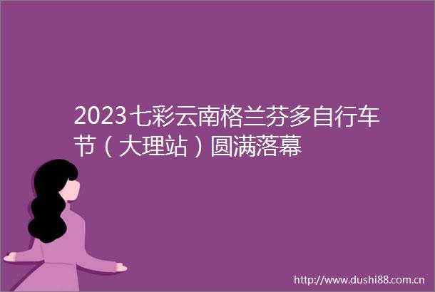 2023七彩云南格兰芬多自行车节（大理站）圆满落幕