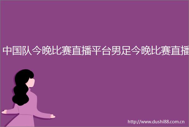 队今晚比赛直播平台男足今晚比赛直播