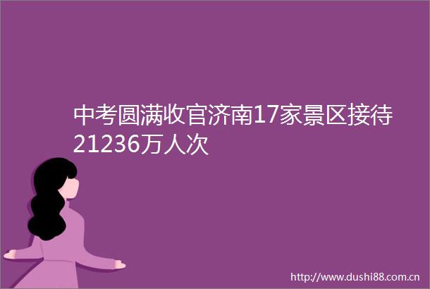 中考圆满收官济南17家景区接待21236万人次