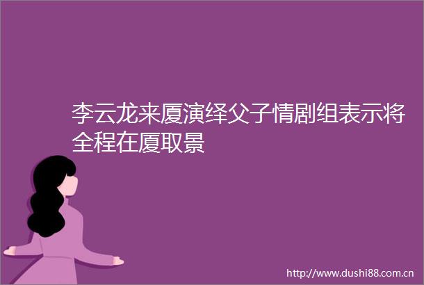 李云龙来厦演绎父子情剧组表示将全程在厦取景