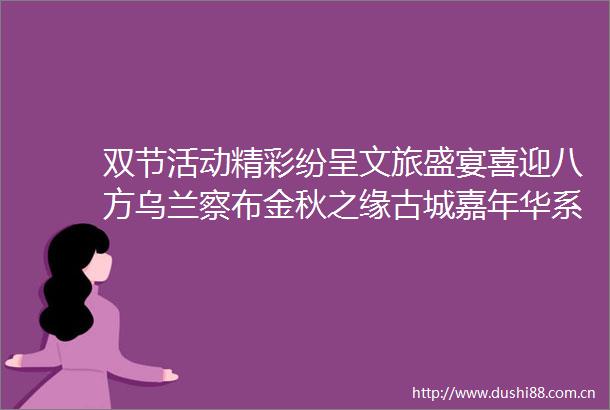 双节活动精彩纷呈文旅盛宴喜迎八方乌兰察布金秋之缘古城嘉年华系列活动见闻