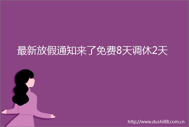 最新放假通知来了免费8天调休2天