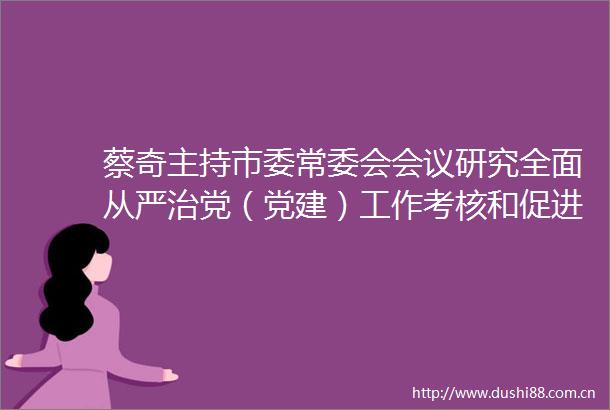 蔡奇主持市委常委会会议研究全面从严治党（党建）工作考核和促进平台经济规范健康发展等事项