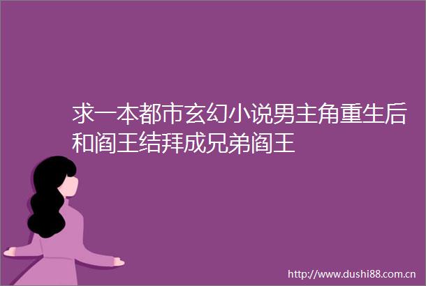 求一本都市玄幻小说男主角重生后和阎王结拜成兄弟阎王
