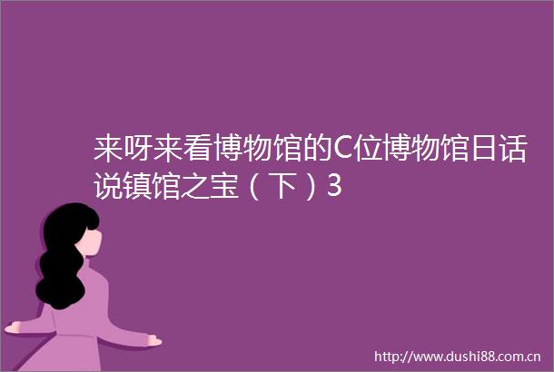 来呀来看博物馆的C位博物馆日话说镇馆之宝（下）3