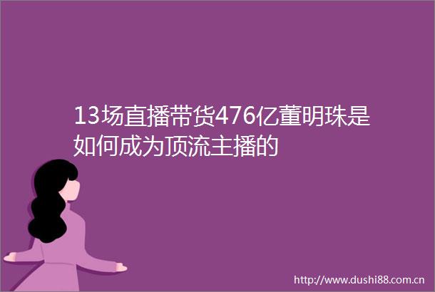 13场直播带货476亿董明珠是如何成为顶流主播的