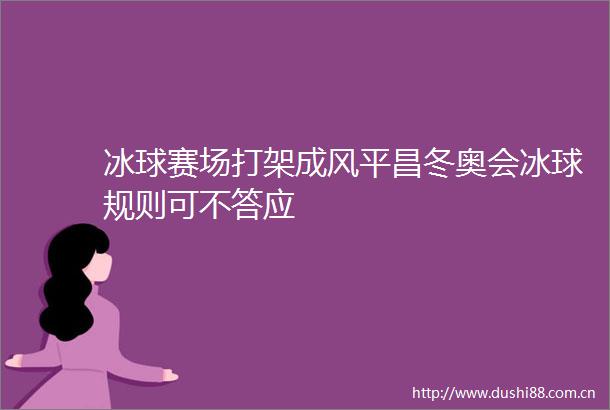 冰球赛场打架成风平昌冬奥会冰球规则可不答应