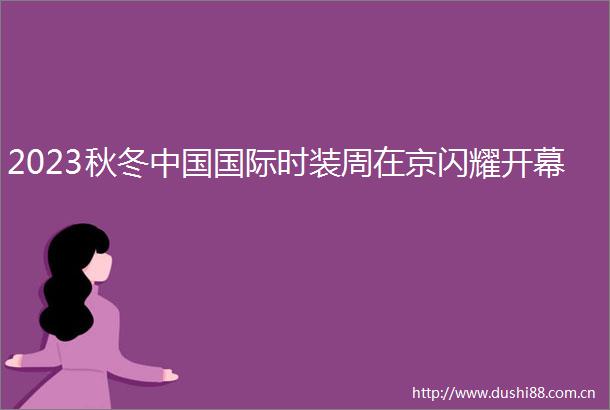 2023秋冬国际时装周在京闪耀开幕