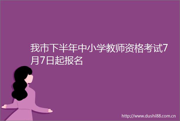 我市下半年中小学教师资格考试7月7日起报名