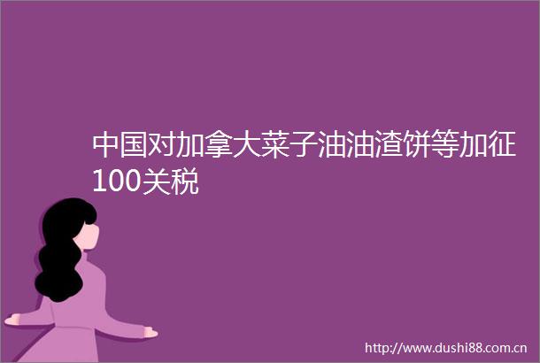 对加拿大菜子油油渣饼等加征100关税
