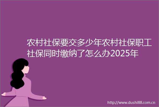 农村社保要交多少年农村社保职工社保同时缴纳了怎么办2025年6月27日