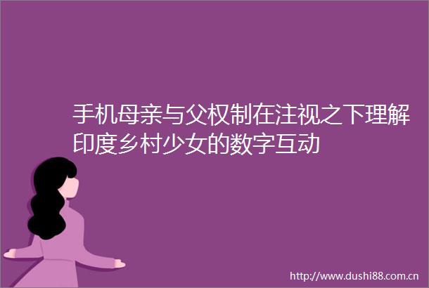 手机母亲与父权制在注视之下理解印度乡村少女的数字互动