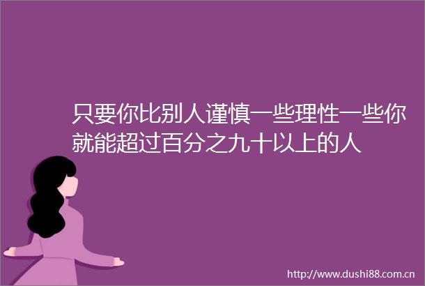只要你比别人谨慎一些理性一些你就能超过百分之九十以上的人