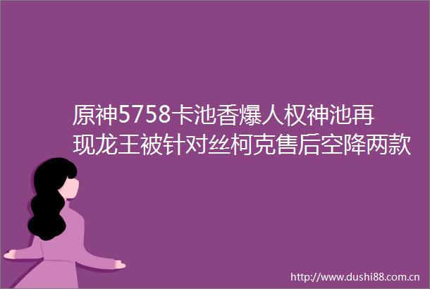 原神5758卡池香爆人权神池再现龙王被针对丝柯克售后空降两款新皮肤确定少女要来了