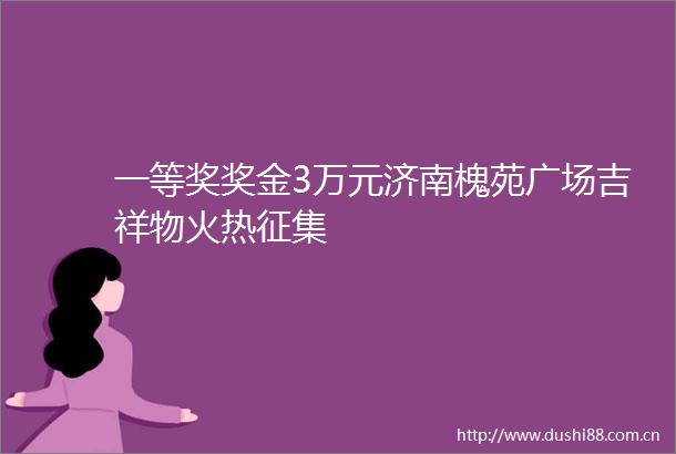 一等奖奖金3万元济南槐苑广场吉祥物火热征集
