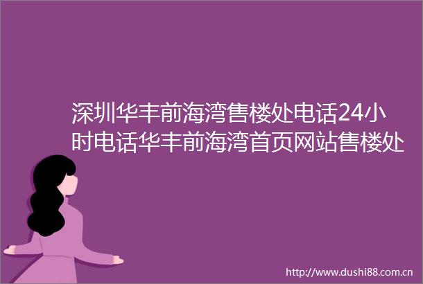 深圳华丰前海湾售楼处电话24小时电话华丰前海湾首页网站售楼处楼盘详情