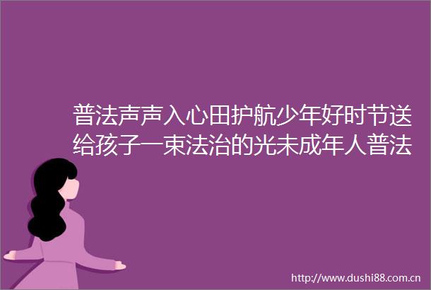 普法声声入心田护航少年好时节送给孩子一束法治的光未成年人普法活动暨重返庭审现场故事分享会侧记