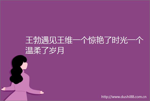 王勃遇见王维一个惊艳了时光一个温柔了岁月