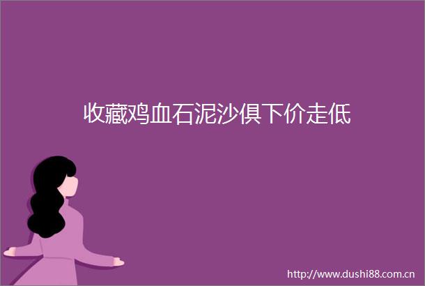 收藏鸡血石泥沙俱下价走低