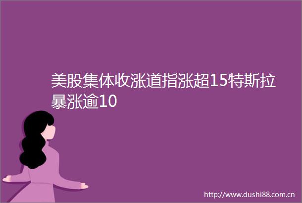 美股集体收涨道指涨超15特斯拉暴涨逾10