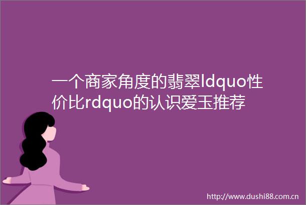 一个商家角度的翡翠ldquo性价比rdquo的认识爱玉推荐