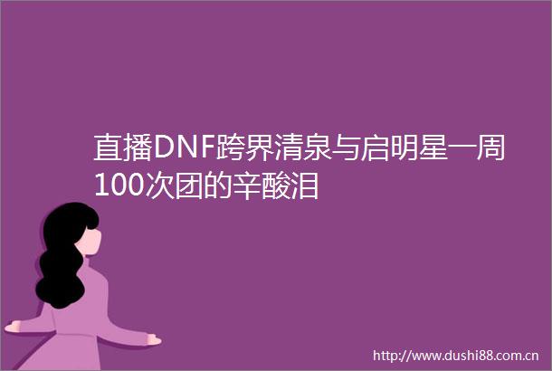 直播DNF跨界清泉与启明星一周100次团的辛酸泪