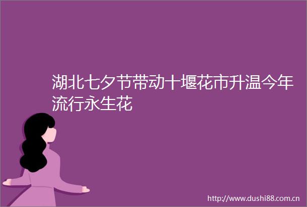 湖北七夕节带动十堰花市升温今年流行永生花
