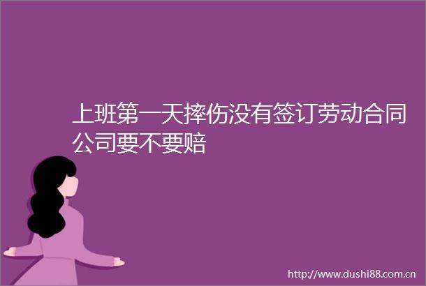 上班第一天摔伤没有签订劳动合同公司要不要赔