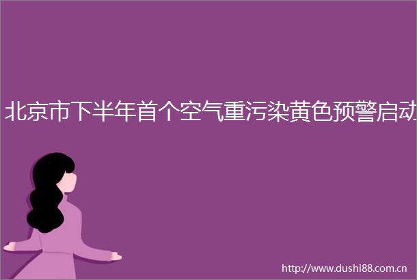 北京市下半年首个空气重污染黄色预警启动