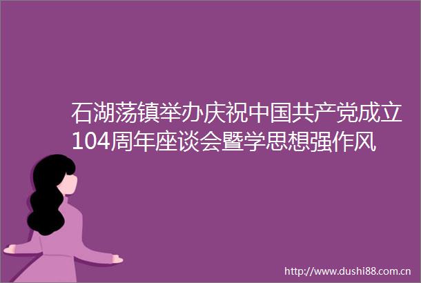 石湖荡镇举办庆祝成立104周年座谈会暨学思想强作风建新功打赢打好转型发展攻坚战突围战七一主题党日