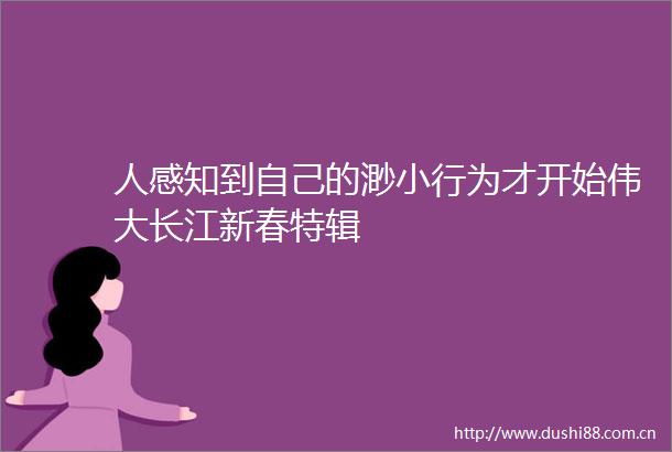 人感知到自己的渺小行为才开始伟大长江新春特辑