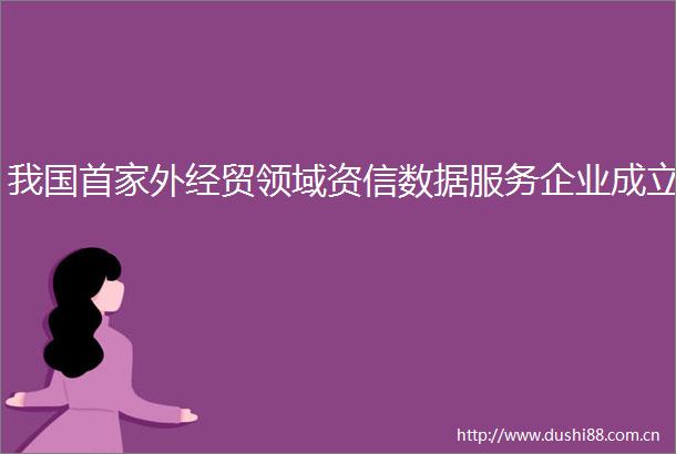我国首家外经贸领域资信数据服务企业成立