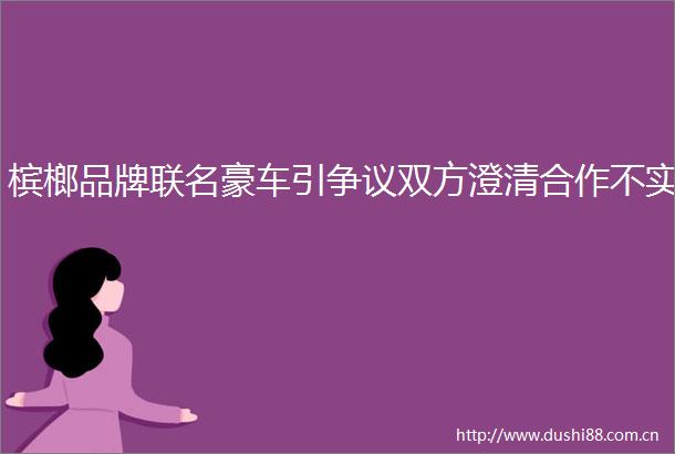 槟榔品牌联名豪车引争议双方澄清合作不实