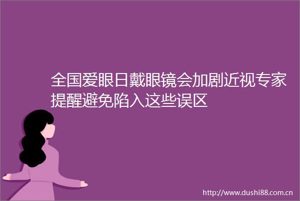 全国爱眼日戴眼镜会加剧近视专家提醒避免陷入这些误区