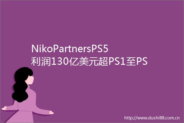 NikoPartnersPS5利润130亿美元超PS1至PS4总和