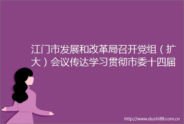 江门市发展和改革局召开党组（扩大）会议传达学习贯彻市委十四届六次全会暨市委经济工作会议精神