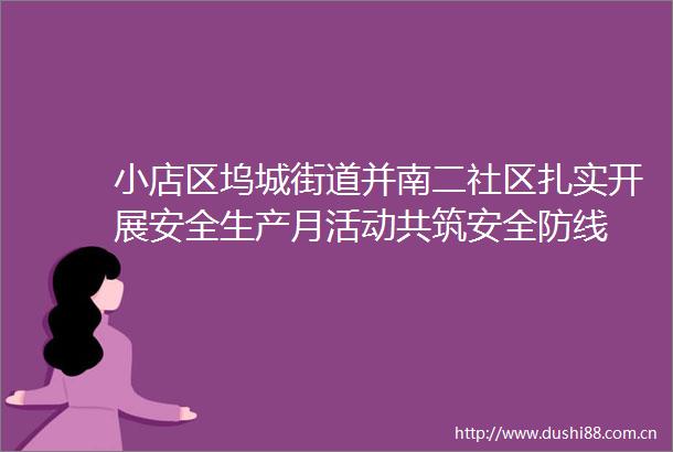 小店区坞城街道并南二社区扎实开展安全生产月活动共筑安全防线