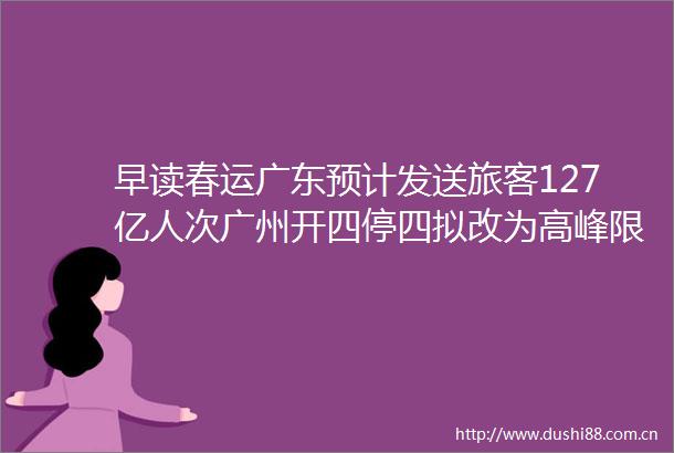 早读春运广东预计发送旅客127亿人次广州开四停四拟改为高峰限行