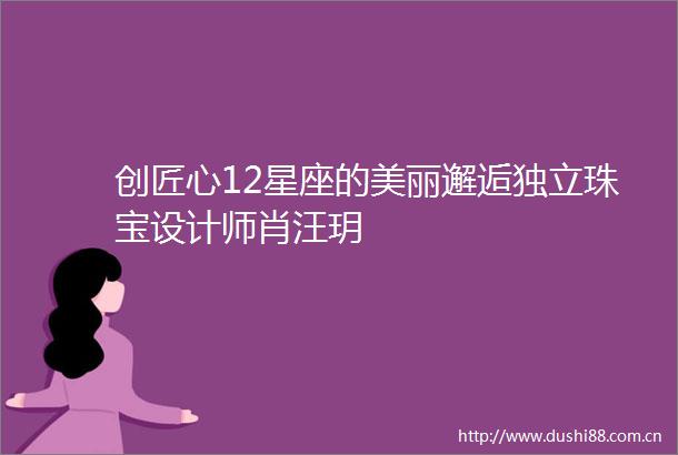 创匠心12星座的美丽邂逅独立珠宝设计师肖汪玥