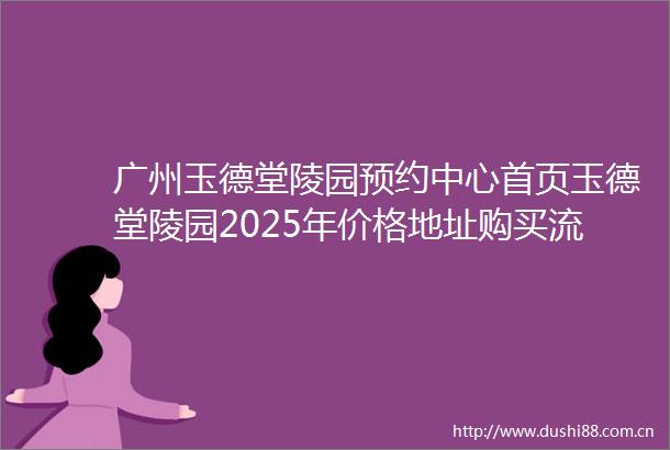 广州玉德堂陵园预约中心首页玉德堂陵园2025年价格地址购买流程