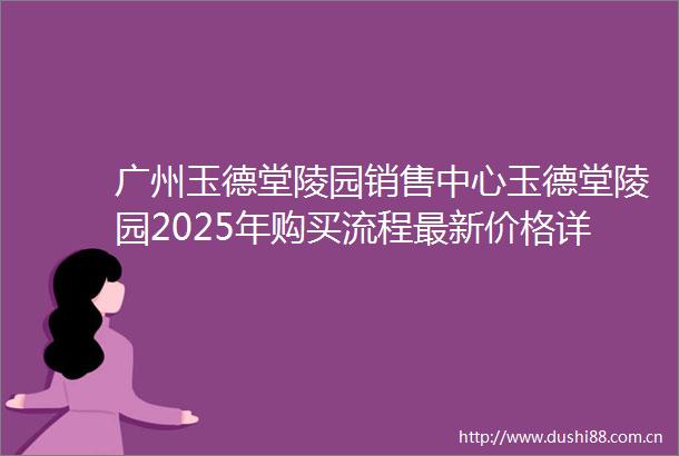 广州玉德堂陵园销售中心玉德堂陵园2025年购买流程最新价格详情介绍